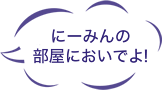 ボクの部屋においでよ！